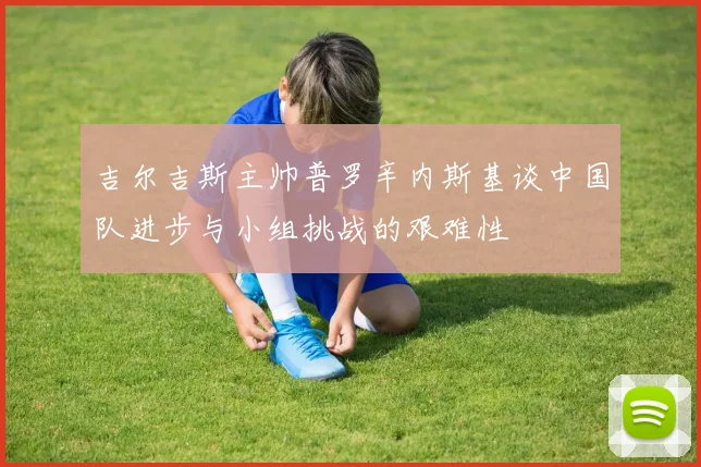 吉尔吉斯主帅普罗辛内斯基谈中国队进步与小组挑战的艰难性