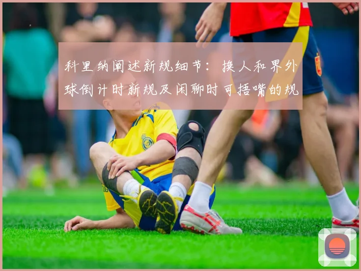 科里纳阐述新规细节：换人和界外球倒计时新规及闲聊时可捂嘴的规定