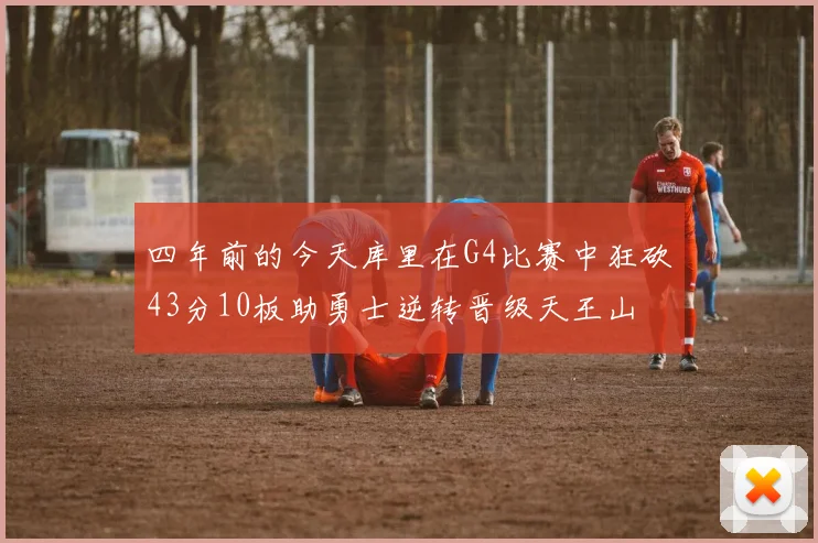 四年前的今天库里在G4比赛中狂砍43分10板助勇士逆转晋级天王山