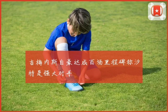 吉梅内斯自豪达成百场里程碑称沙特是强大对手