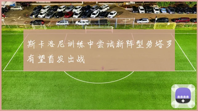 斯卡洛尼训练中尝试新阵型劳塔罗有望首发出战