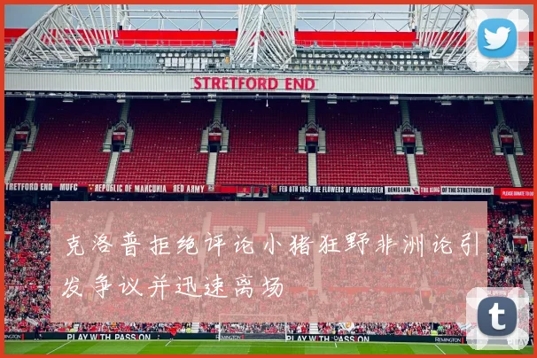 克洛普拒绝评论小猪狂野非洲论引发争议并迅速离场