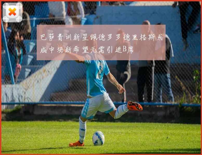 巴萨青训新星佩德罗罗德里格斯或成中场新希望无需引进B席