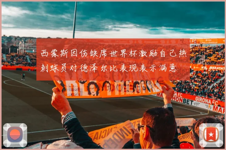 西蒙斯因伤缺席世界杯激励自己热刺球员对德泽尔比表现表示满意
