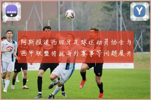 阿斯报道西班牙足球运动员协会与西甲联盟将就海外赛事等问题展开重要谈判