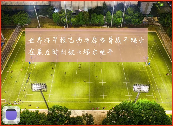 世界杯早报巴西与摩洛哥战平瑞士在最后时刻被卡塔尔绝平