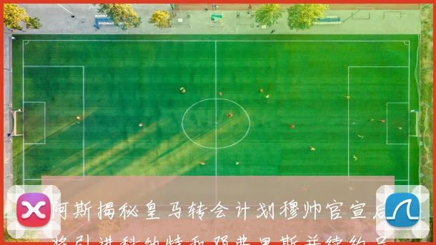 阿斯揭秘皇马转会计划穆帅官宣后将引进科纳特和邓弗里斯并续约吕迪格