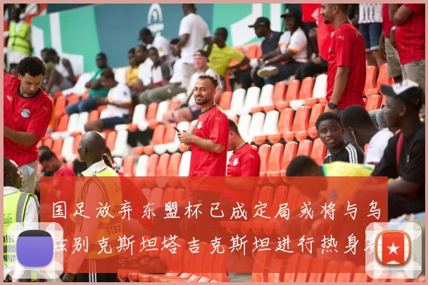 国足放弃东盟杯已成定局或将与乌兹别克斯坦塔吉克斯坦进行热身赛