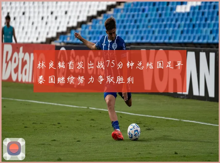 林良铭首发出战75分钟总结国足平泰国继续努力争取胜利