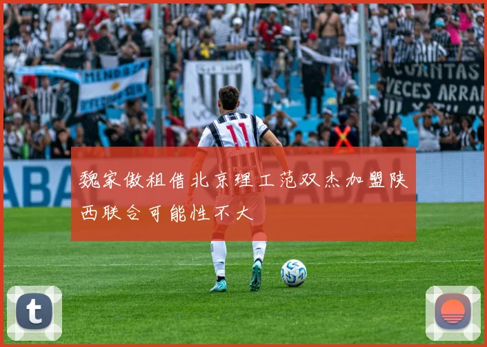 魏家傲租借北京理工范双杰加盟陕西联合可能性不大