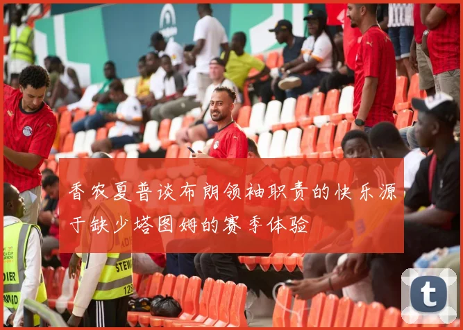 香农夏普谈布朗领袖职责的快乐源于缺少塔图姆的赛季体验