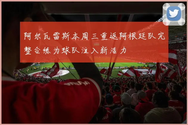 阿尔瓦雷斯本周三重返阿根廷队完整合练为球队注入新活力