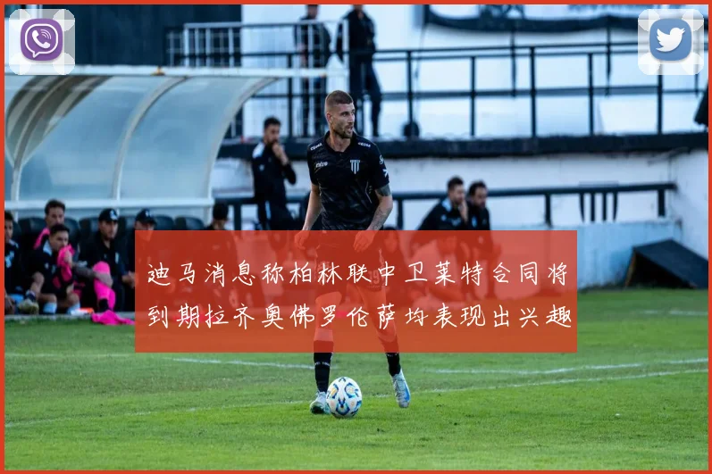 迪马消息称柏林联中卫莱特合同将到期拉齐奥佛罗伦萨均表现出兴趣