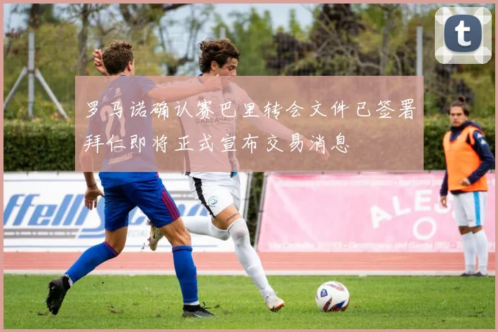 罗马诺确认赛巴里转会文件已签署拜仁即将正式宣布交易消息