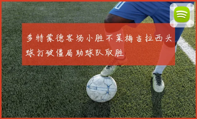 多特蒙德客场小胜不莱梅吉拉西头球打破僵局助球队取胜