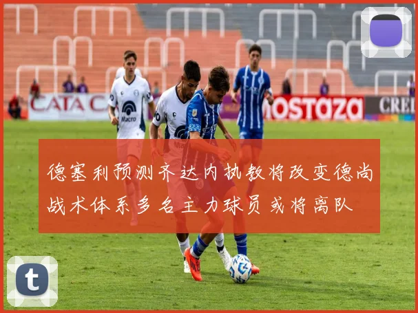 德塞利预测齐达内执教将改变德尚战术体系多名主力球员或将离队
