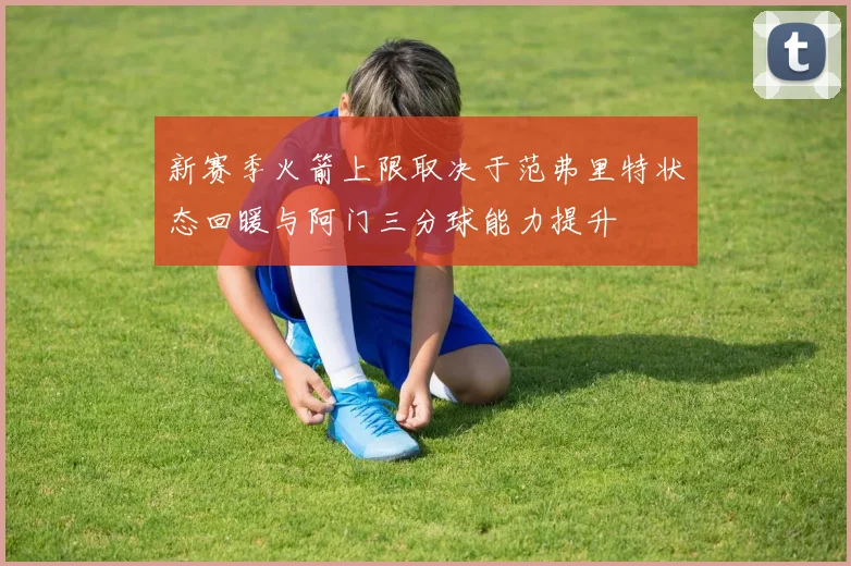 新赛季火箭上限取决于范弗里特状态回暖与阿门三分球能力提升