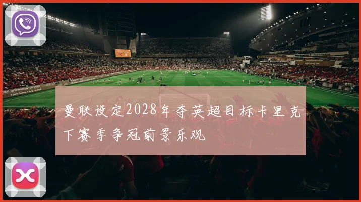 曼联设定2028年夺英超目标卡里克下赛季争冠前景乐观