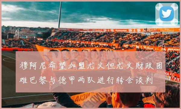 穆阿尼希望加盟尤文但尤文财政困难巴黎与德甲两队进行转会谈判
