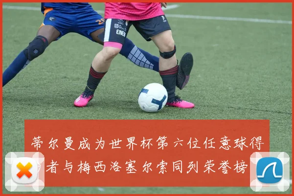 蒂尔曼成为世界杯第六位任意球得分者与梅西洛塞尔索同列荣誉榜