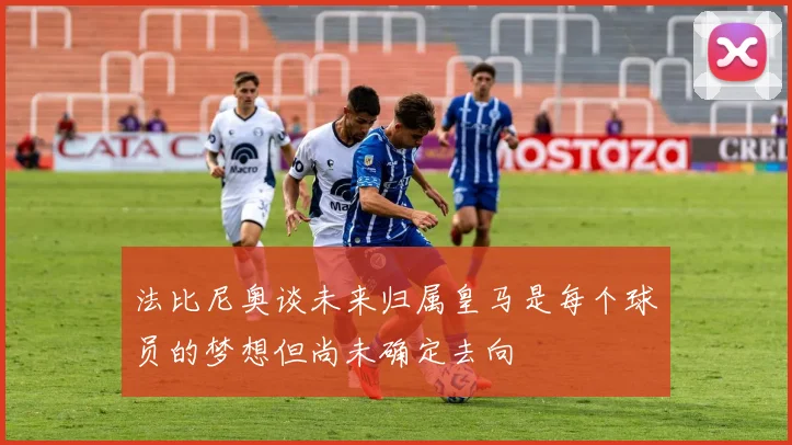 法比尼奥谈未来归属皇马是每个球员的梦想但尚未确定去向