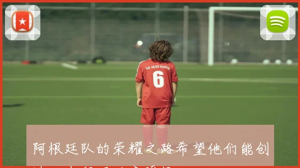 阿根廷队的荣耀之路希望他们能创造历史留下难忘瞬间