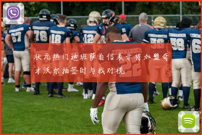 状元热门迪班萨自信表示将加盟奇才沃尔抽签时与我对视