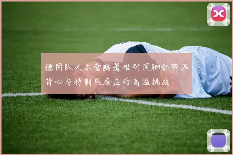 德国队大本营酷暑难耐国脚配降温背心与特制风扇应对高温挑战