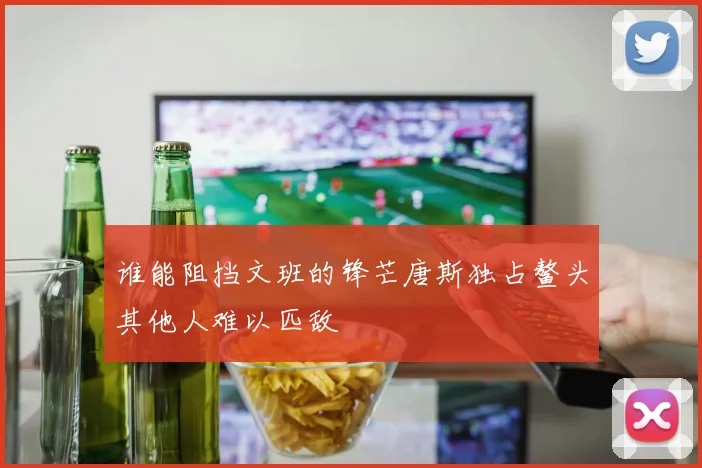 谁能阻挡文班的锋芒唐斯独占鳌头其他人难以匹敌