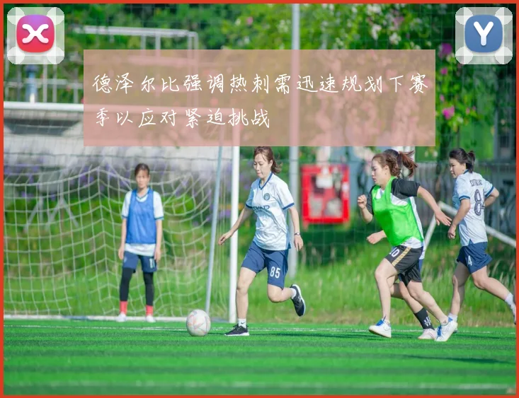 德泽尔比强调热刺需迅速规划下赛季以应对紧迫挑战