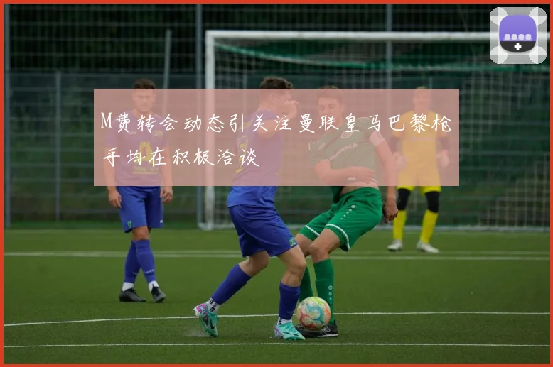 M费转会动态引关注曼联皇马巴黎枪手均在积极洽谈