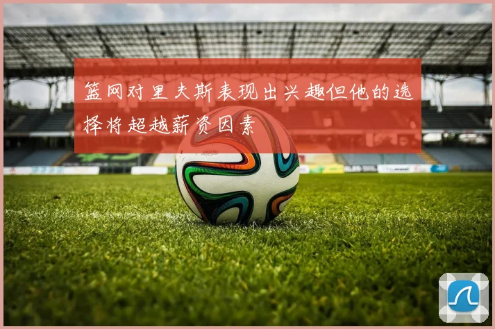 篮网对里夫斯表现出兴趣但他的选择将超越薪资因素