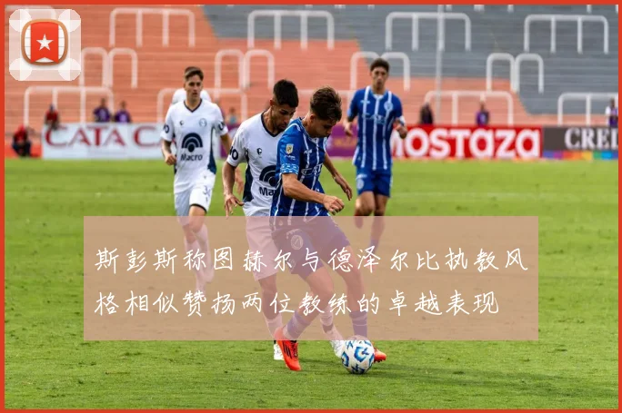 斯彭斯称图赫尔与德泽尔比执教风格相似赞扬两位教练的卓越表现