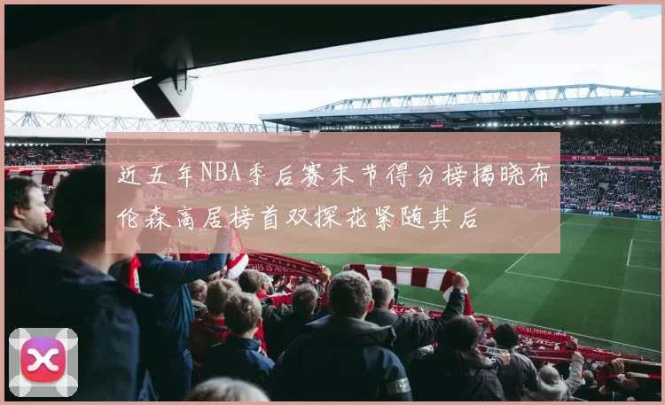 近五年NBA季后赛末节得分榜揭晓布伦森高居榜首双探花紧随其后