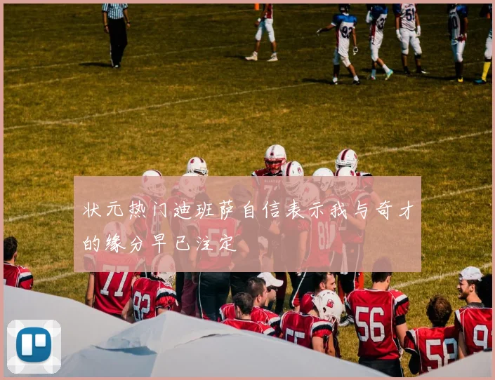 状元热门迪班萨自信表示我与奇才的缘分早已注定